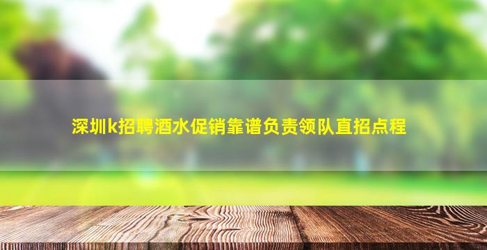 深圳k招聘酒水促销靠谱负责领队直招点程